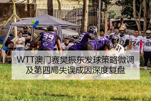 WTT澳门赛樊振东发球策略微调及第四局失误成因深度复盘