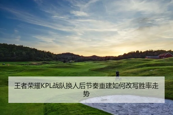 王者荣耀KPL战队换人后节奏重建如何改写胜率走势
